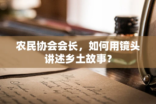 农民协会会长，如何用镜头讲述乡土故事？