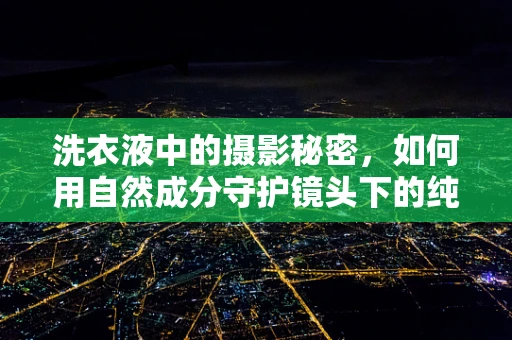 洗衣液中的摄影秘密，如何用自然成分守护镜头下的纯净？