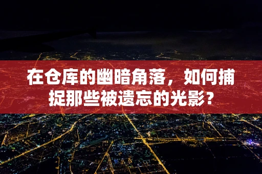 在仓库的幽暗角落，如何捕捉那些被遗忘的光影？