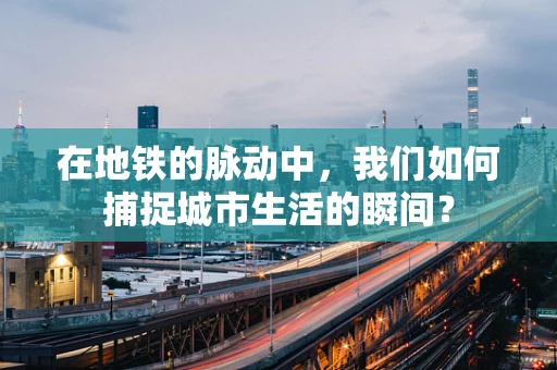 在地铁的脉动中，我们如何捕捉城市生活的瞬间？