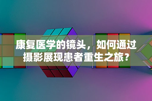 康复医学的镜头，如何通过摄影展现患者重生之旅？