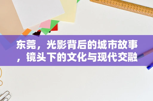 东莞，光影背后的城市故事，镜头下的文化与现代交融如何定格？