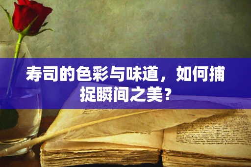 寿司的色彩与味道，如何捕捉瞬间之美？