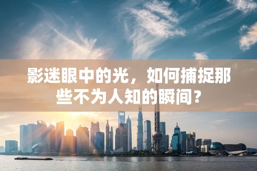 影迷眼中的光，如何捕捉那些不为人知的瞬间？