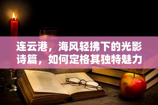 连云港，海风轻拂下的光影诗篇，如何定格其独特魅力？