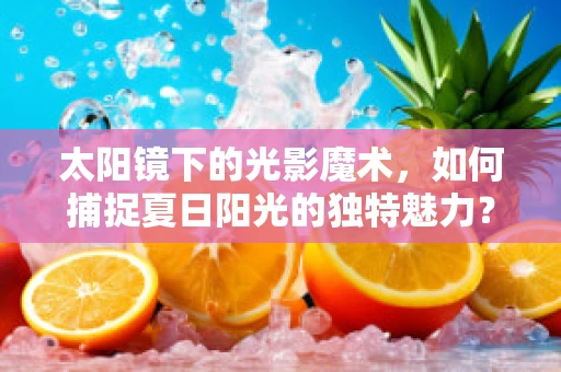 太阳镜下的光影魔术，如何捕捉夏日阳光的独特魅力？