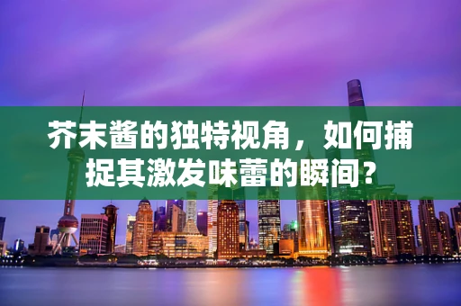 芥末酱的独特视角，如何捕捉其激发味蕾的瞬间？