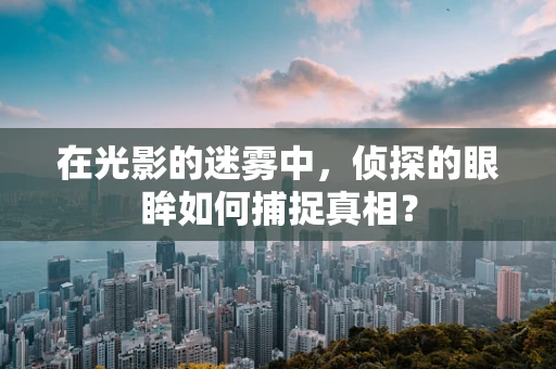 在光影的迷雾中，侦探的眼眸如何捕捉真相？