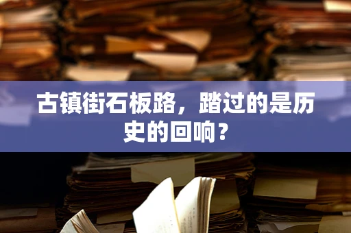 古镇街石板路，踏过的是历史的回响？