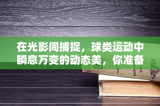 在光影间捕捉，球类运动中瞬息万变的动态美，你准备好了吗？