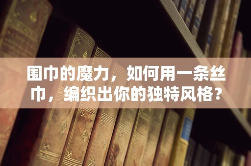 围巾的魔力，如何用一条丝巾，编织出你的独特风格？