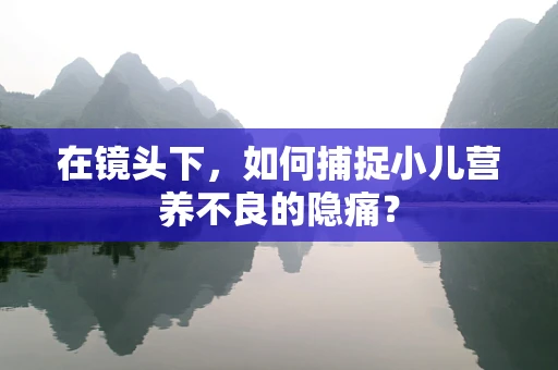 在镜头下，如何捕捉小儿营养不良的隐痛？