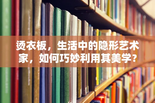 烫衣板，生活中的隐形艺术家，如何巧妙利用其美学？