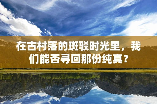 在古村落的斑驳时光里，我们能否寻回那份纯真？