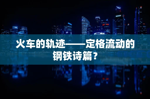 火车的轨迹——定格流动的钢铁诗篇？