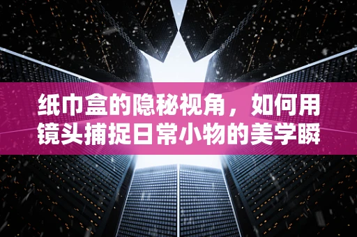 纸巾盒的隐秘视角，如何用镜头捕捉日常小物的美学瞬间？