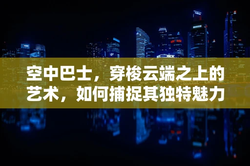 空中巴士，穿梭云端之上的艺术，如何捕捉其独特魅力？