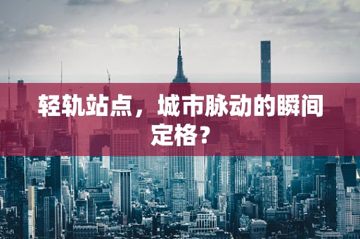 轻轨站点，城市脉动的瞬间定格？