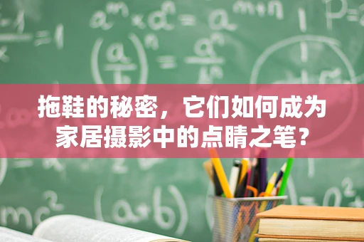 拖鞋的秘密，它们如何成为家居摄影中的点睛之笔？