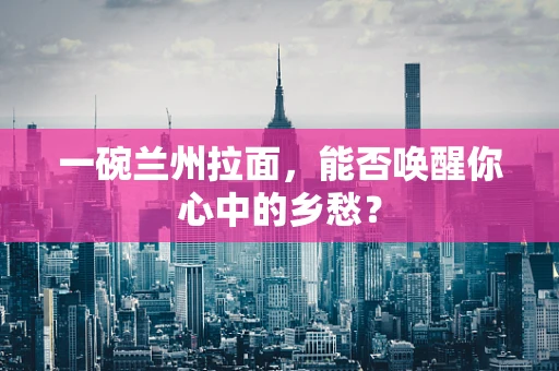 一碗兰州拉面，能否唤醒你心中的乡愁？