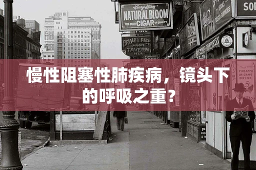 慢性阻塞性肺疾病，镜头下的呼吸之重？