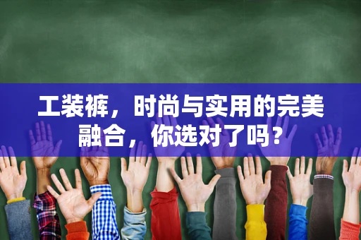 工装裤，时尚与实用的完美融合，你选对了吗？