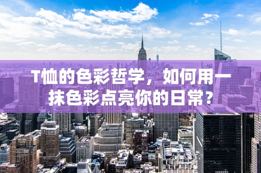 T恤的色彩哲学，如何用一抹色彩点亮你的日常？