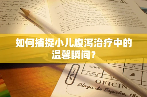 如何捕捉小儿腹泻治疗中的温馨瞬间？