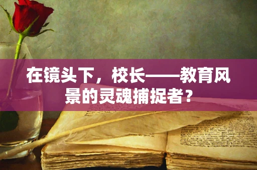 在镜头下，校长——教育风景的灵魂捕捉者？