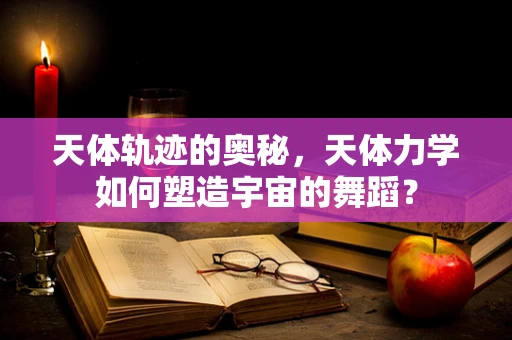 天体轨迹的奥秘，天体力学如何塑造宇宙的舞蹈？