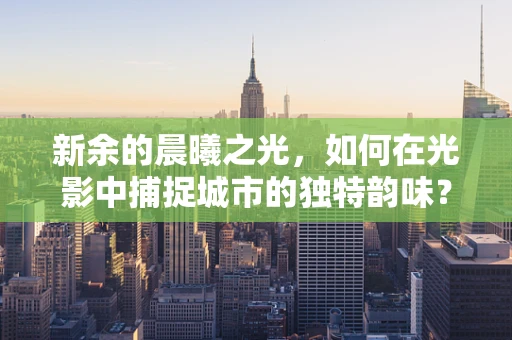 新余的晨曦之光，如何在光影中捕捉城市的独特韵味？