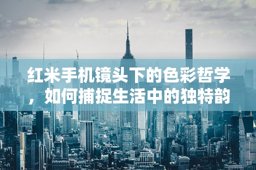 红米手机镜头下的色彩哲学，如何捕捉生活中的独特韵味？