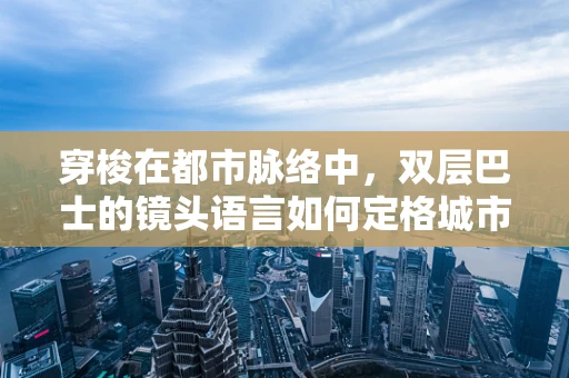 穿梭在都市脉络中，双层巴士的镜头语言如何定格城市风情？