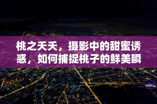 桃之夭夭，摄影中的甜蜜诱惑，如何捕捉桃子的鲜美瞬间？