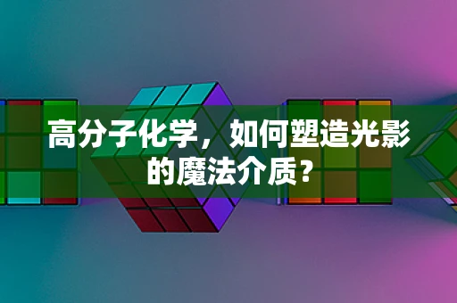 高分子化学，如何塑造光影的魔法介质？