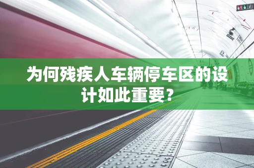 为何残疾人车辆停车区的设计如此重要？