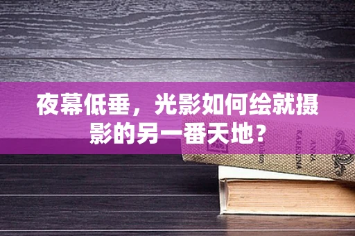 夜幕低垂，光影如何绘就摄影的另一番天地？