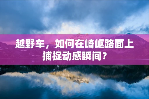 越野车，如何在崎岖路面上捕捉动感瞬间？