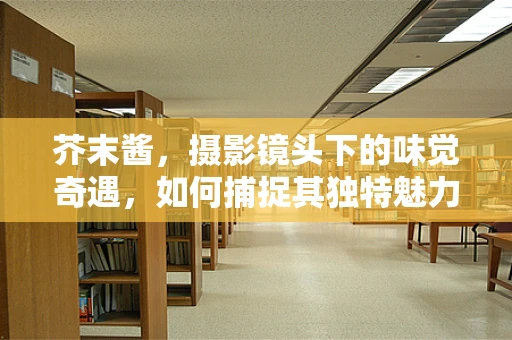 芥末酱，摄影镜头下的味觉奇遇，如何捕捉其独特魅力？