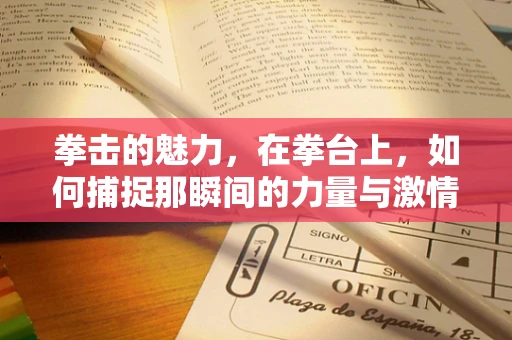 拳击的魅力，在拳台上，如何捕捉那瞬间的力量与激情？