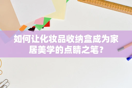 如何让化妆品收纳盒成为家居美学的点睛之笔？