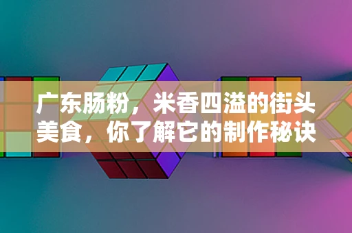 广东肠粉，米香四溢的街头美食，你了解它的制作秘诀吗？