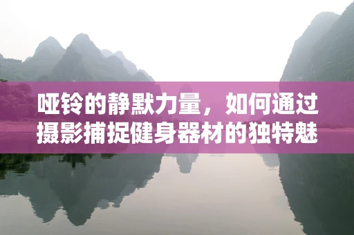 哑铃的静默力量，如何通过摄影捕捉健身器材的独特魅力？