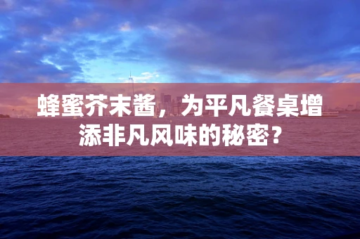 蜂蜜芥末酱，为平凡餐桌增添非凡风味的秘密？