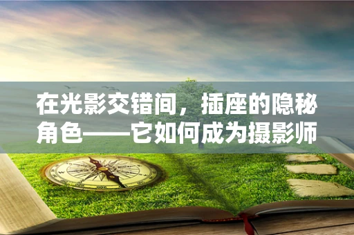 在光影交错间，插座的隐秘角色——它如何成为摄影师不可或缺的‘电源’？