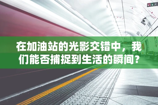 在加油站的光影交错中，我们能否捕捉到生活的瞬间？