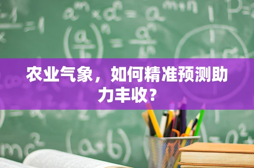 农业气象，如何精准预测助力丰收？