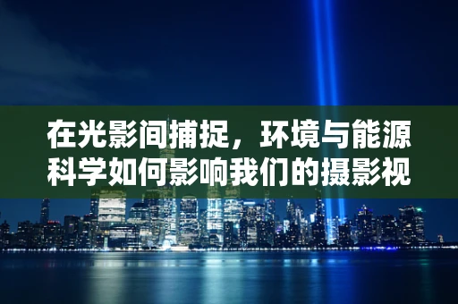 在光影间捕捉，环境与能源科学如何影响我们的摄影视角？