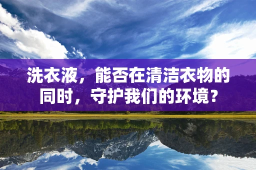 洗衣液，能否在清洁衣物的同时，守护我们的环境？