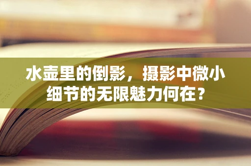 水壶里的倒影，摄影中微小细节的无限魅力何在？